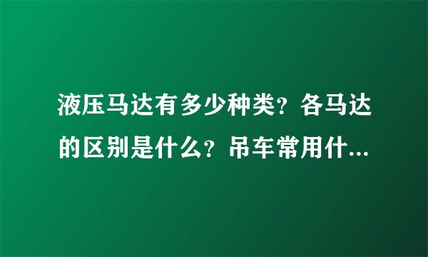 液压马达有多少种类？各马达的区别是什么？吊车常用什么马达？轴向柱塞马达和摆线马达的区别是什么？