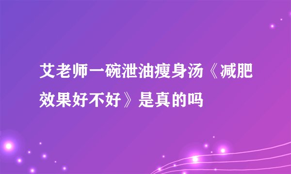 艾老师一碗泄油瘦身汤《减肥效果好不好》是真的吗