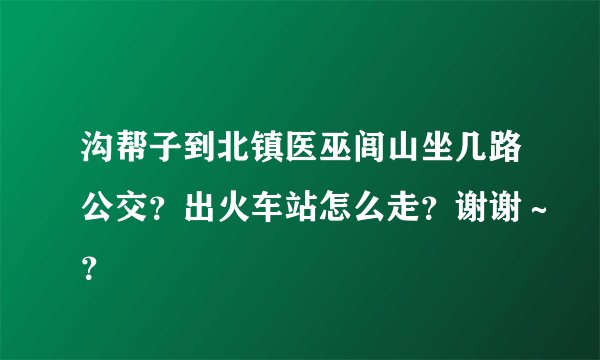 沟帮子到北镇医巫闾山坐几路公交？出火车站怎么走？谢谢～？