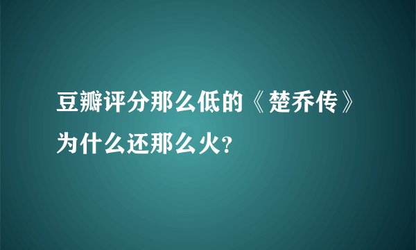 豆瓣评分那么低的《楚乔传》为什么还那么火？
