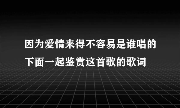 因为爱情来得不容易是谁唱的下面一起鉴赏这首歌的歌词