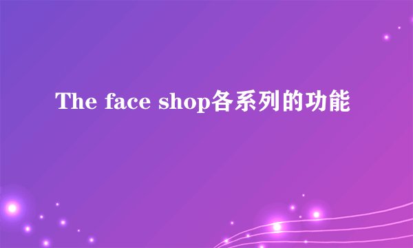 The face shop各系列的功能