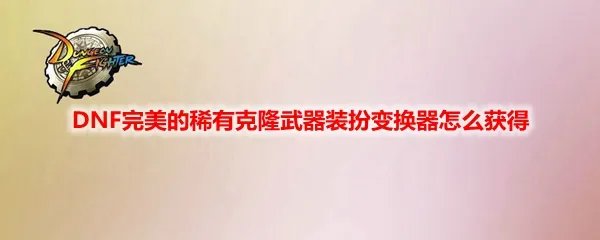 DNF完美的稀有克隆武器装扮变换器怎么获得