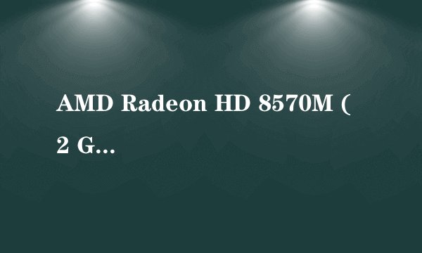 AMD Radeon HD 8570M ( 2 GB / 联想 )这显卡好不好?