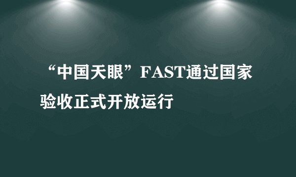 “中国天眼”FAST通过国家验收正式开放运行