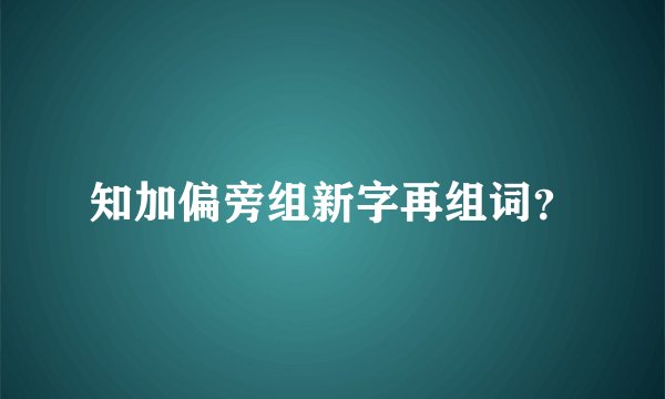 知加偏旁组新字再组词？
