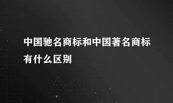 中国驰名商标和中国著名商标有什么区别