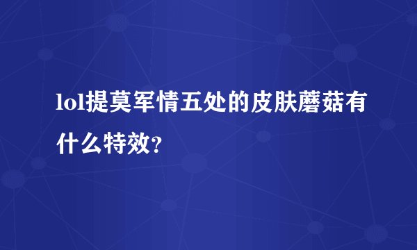 lol提莫军情五处的皮肤蘑菇有什么特效？