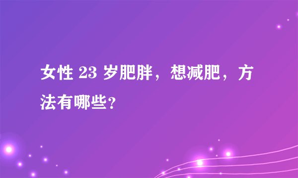 女性 23 岁肥胖，想减肥，方法有哪些？