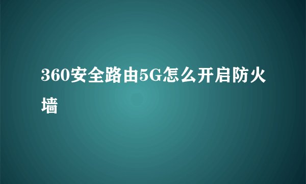 360安全路由5G怎么开启防火墙