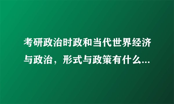 考研政治时政和当代世界经济与政治，形式与政策有什么区别啊？