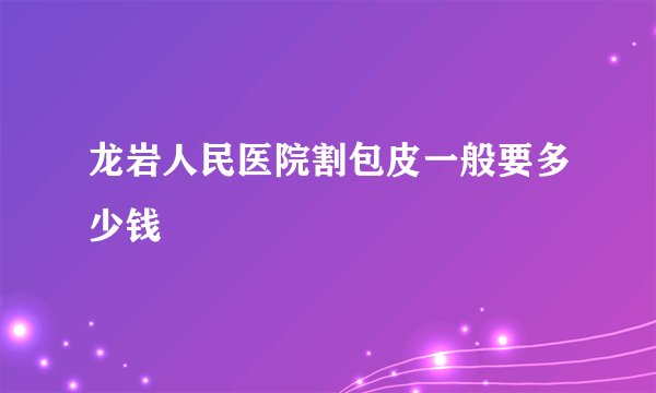 龙岩人民医院割包皮一般要多少钱