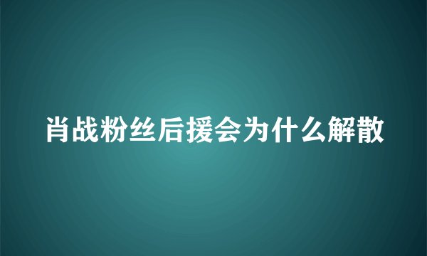 肖战粉丝后援会为什么解散