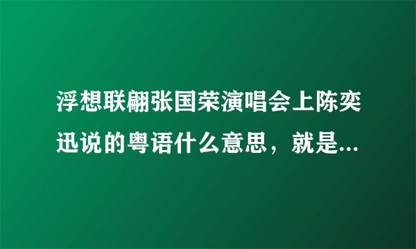 浮想联翩张国荣演唱会上陈奕迅说的粤语什么意思，就是最冷一天和不如不见中间说的