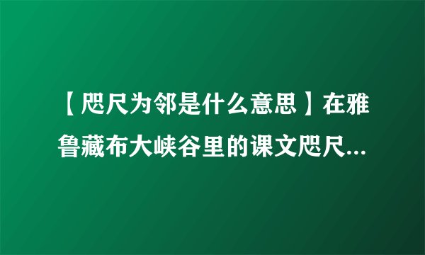 【咫尺为邻是什么意思】在雅鲁藏布大峡谷里的课文咫尺为邻什么意思