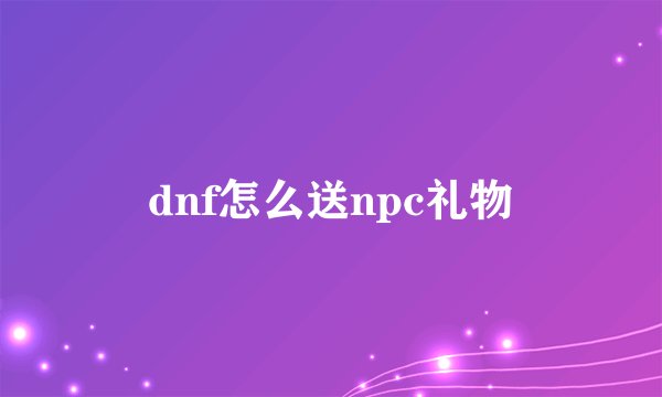 dnf怎么送npc礼物