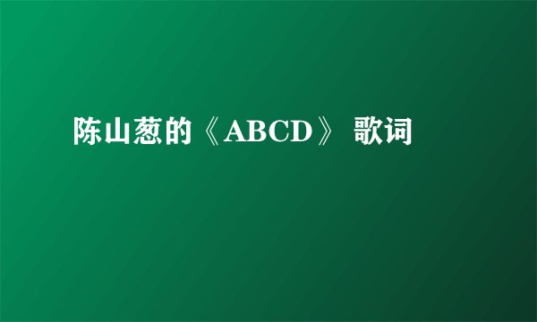 陈山葱的《ABCD》 歌词