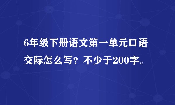 6年级下册语文第一单元口语交际怎么写？不少于200字。