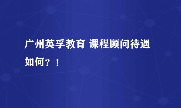 广州英孚教育 课程顾问待遇如何？！