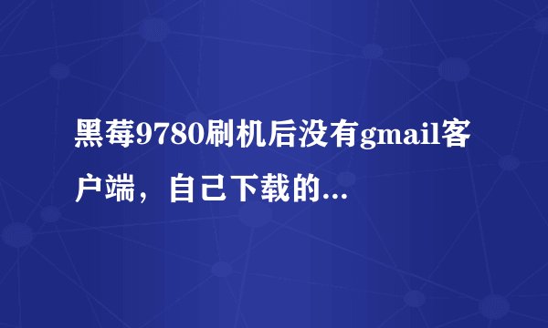 黑莓9780刷机后没有gmail客户端，自己下载的又登陆不上去。PS：不知道怎么把任何软件安装到手机上的小笨