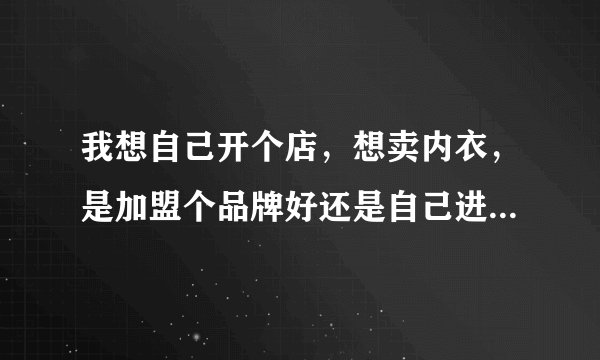 我想自己开个店，想卖内衣，是加盟个品牌好还是自己进货好？卖内衣可行不可行？