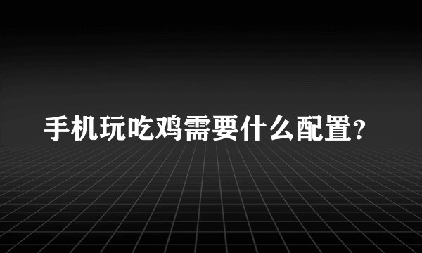 手机玩吃鸡需要什么配置？
