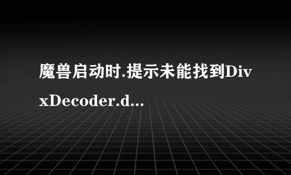 魔兽启动时.提示未能找到DivxDecoder.dll文件.游戏无法打开了怎么办