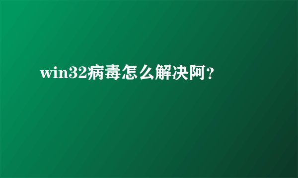 win32病毒怎么解决阿？