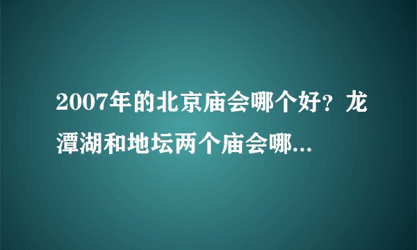2007年的北京庙会哪个好？龙潭湖和地坛两个庙会哪个更好些？哪个吃的多？吃的好？