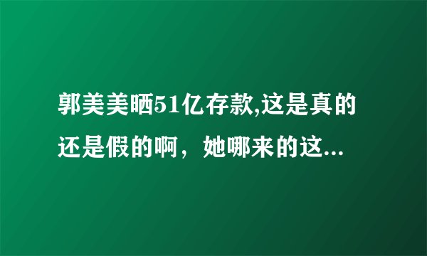 郭美美晒51亿存款,这是真的还是假的啊，她哪来的这么多钱？