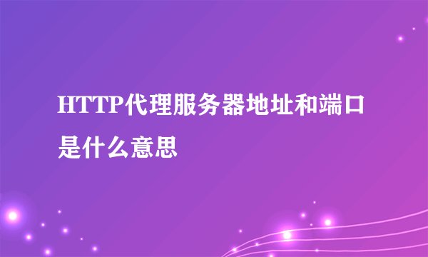 HTTP代理服务器地址和端口是什么意思