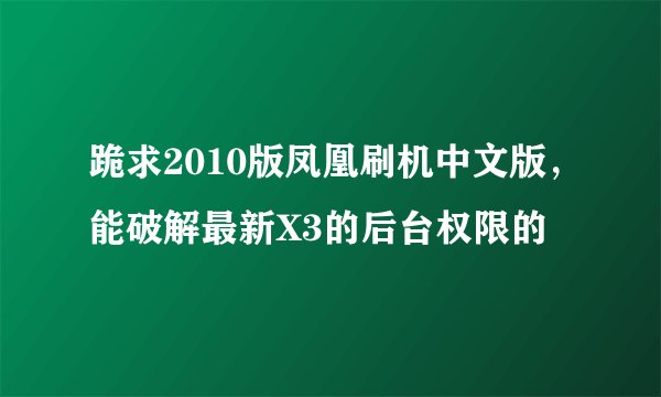 跪求2010版凤凰刷机中文版，能破解最新X3的后台权限的