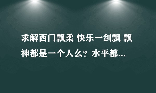 求解西门飘柔 快乐一剑飘 飘神都是一个人么？水平都怎么样？跟