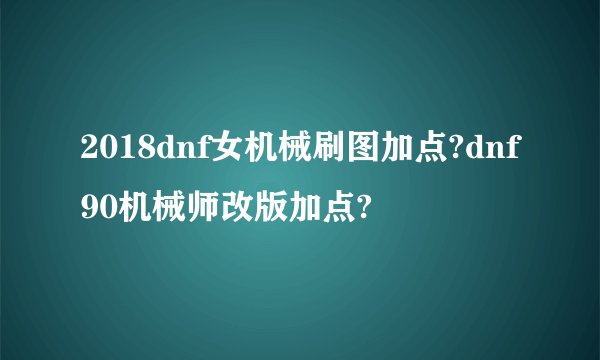 2018dnf女机械刷图加点?dnf90机械师改版加点?