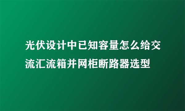 光伏设计中已知容量怎么给交流汇流箱并网柜断路器选型