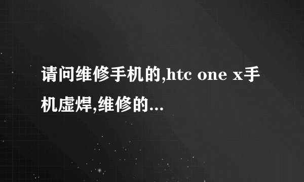 请问维修手机的,htc one x手机虚焊,维修的话,加焊cpu,估计要多少钱?