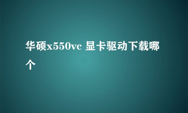 华硕x550vc 显卡驱动下载哪个