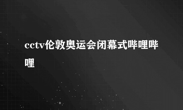 cctv伦敦奥运会闭幕式哔哩哔哩