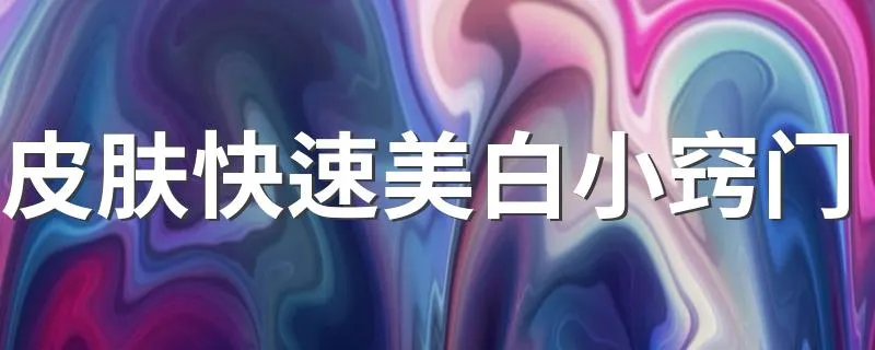 皮肤快速美白小窍门 皮肤快速美白小窍门有什么