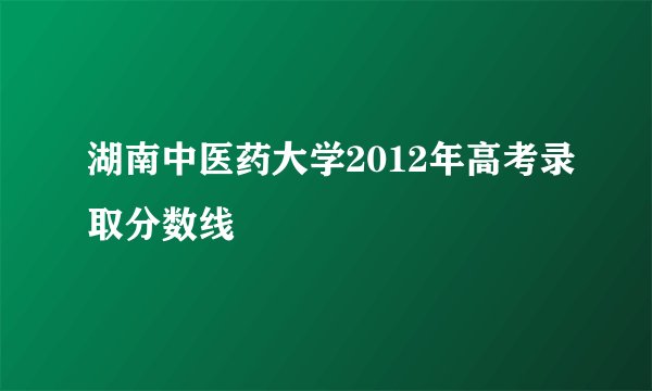 湖南中医药大学2012年高考录取分数线