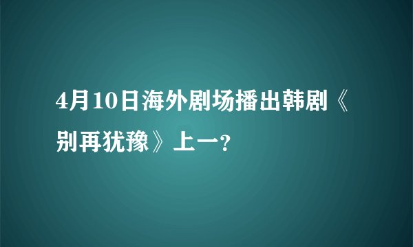 4月10日海外剧场播出韩剧《别再犹豫》上一？