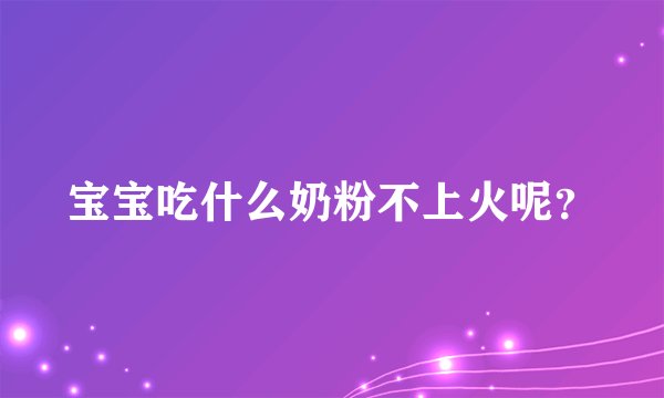 宝宝吃什么奶粉不上火呢？