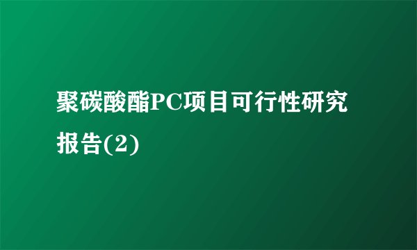 聚碳酸酯PC项目可行性研究报告(2)