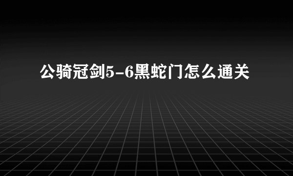 公骑冠剑5-6黑蛇门怎么通关