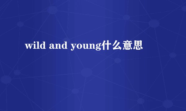 wild and young什么意思