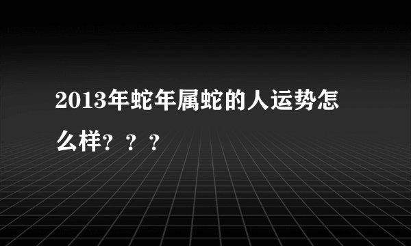 2013年蛇年属蛇的人运势怎么样？？？