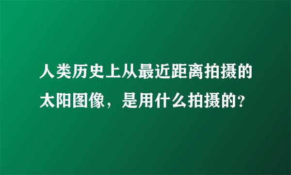 人类历史上从最近距离拍摄的太阳图像，是用什么拍摄的？