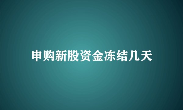 申购新股资金冻结几天