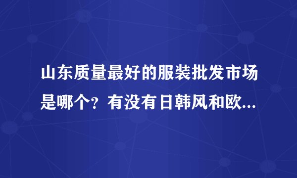 山东质量最好的服装批发市场是哪个？有没有日韩风和欧美风格的服装，我主要是想要这两种。