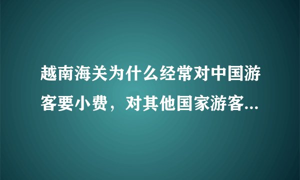 越南海关为什么经常对中国游客要小费，对其他国家游客不敢要？